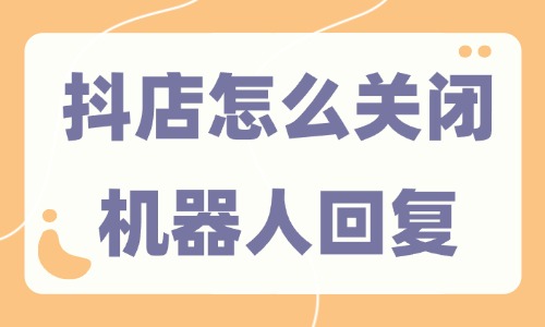 抖音小店怎么關閉機器人回復？三步就能搞定！